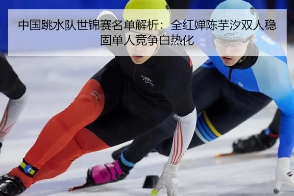 zhong-guo-tiao-shui-dui-shi-jin-sai-ming-dan-jie-xi-quan-hong-chan-chen-yu-xi-shuang-ren-wen-gu-dan-ren-jing-zheng-bai-3-753.jpg